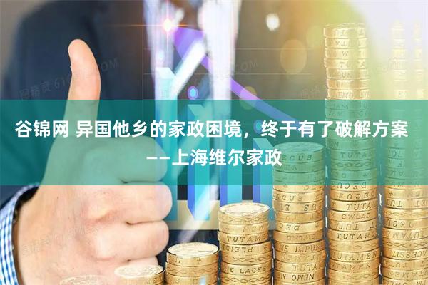 谷锦网 异国他乡的家政困境，终于有了破解方案 ——上海维尔家政