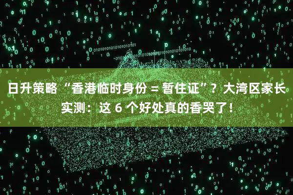 日升策略 “香港临时身份 = 暂住证”？大湾区家长实测：这 6 个好处真的香哭了！