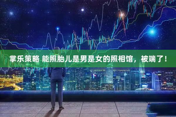 掌乐策略 能照胎儿是男是女的照相馆，被端了！