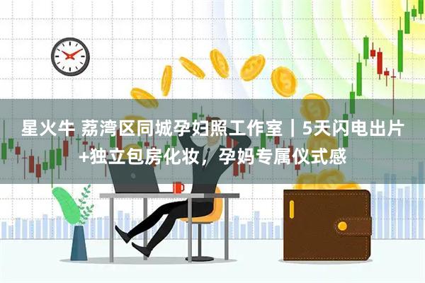 星火牛 荔湾区同城孕妇照工作室｜5天闪电出片+独立包房化妆，孕妈专属仪式感