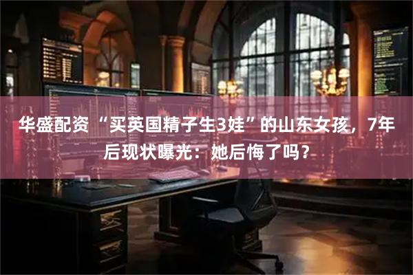 华盛配资 “买英国精子生3娃”的山东女孩，7年后现状曝光：她后悔了吗？