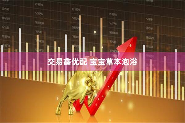 交易鑫优配 宝宝草本泡浴