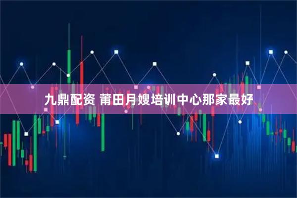 九鼎配资 莆田月嫂培训中心那家最好