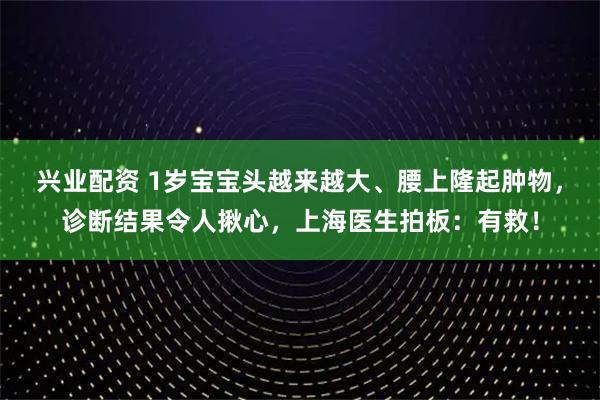 兴业配资 1岁宝宝头越来越大、腰上隆起肿物，诊断结果令人揪心，上海医生拍板：有救！