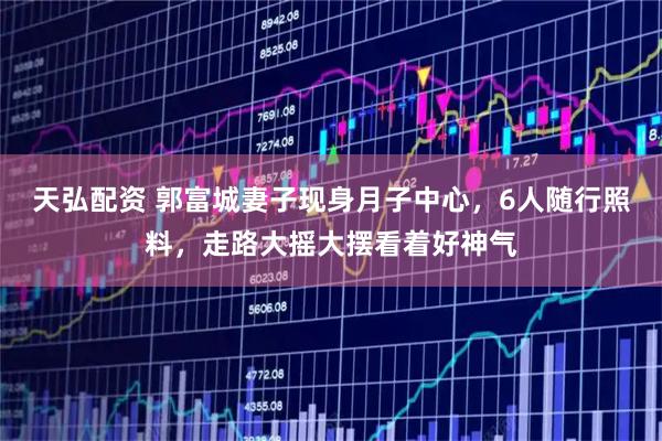 天弘配资 郭富城妻子现身月子中心，6人随行照料，走路大摇大摆看着好神气