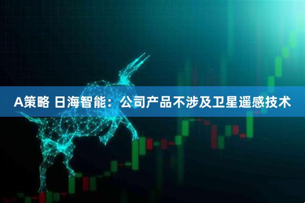 A策略 日海智能：公司产品不涉及卫星遥感技术