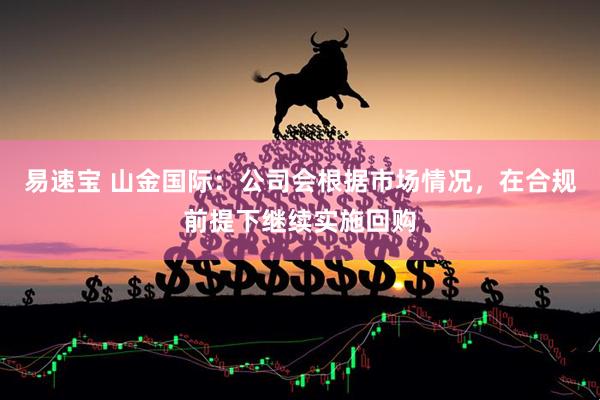 易速宝 山金国际：公司会根据市场情况，在合规前提下继续实施回购