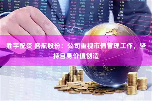 胜宇配资 盛航股份：公司重视市值管理工作，坚持自身价值创造