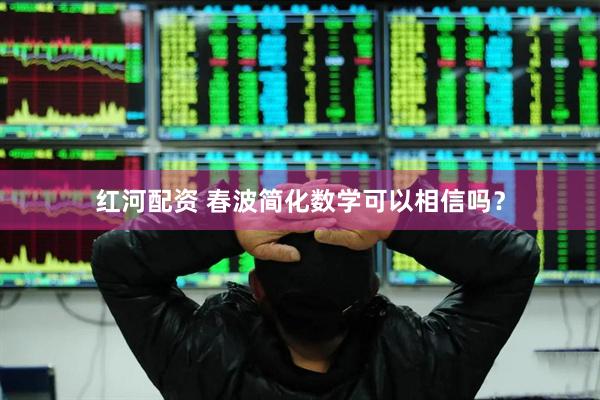 红河配资 春波简化数学可以相信吗？