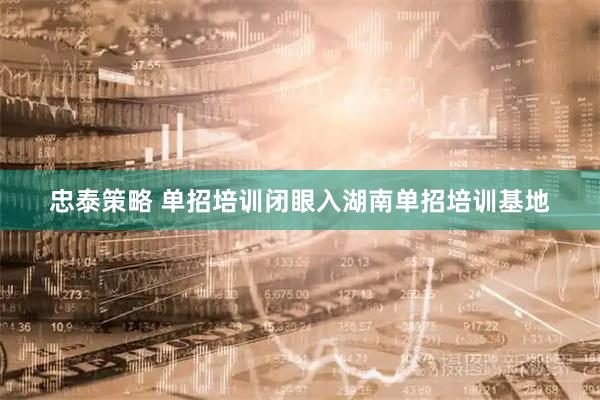 忠泰策略 单招培训闭眼入湖南单招培训基地