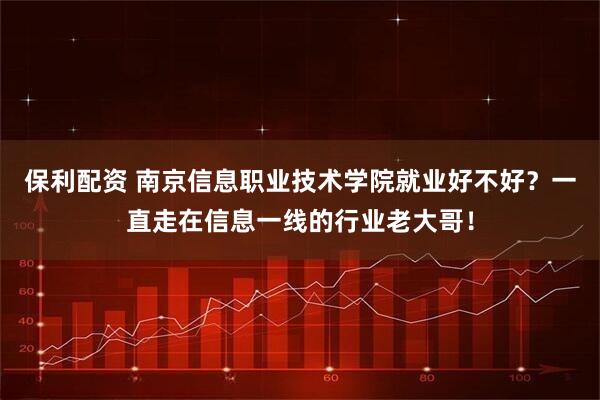 保利配资 南京信息职业技术学院就业好不好？一直走在信息一线的行业老大哥！