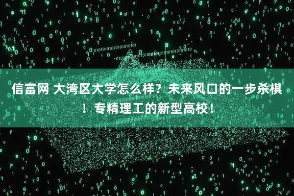 信富网 大湾区大学怎么样？未来风口的一步杀棋！专精理工的新型高校！