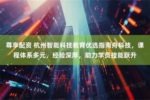 尊享配资 杭州智能科技教育优选指南舟科技，课程体系多元，经验深厚，助力学员技能跃升
