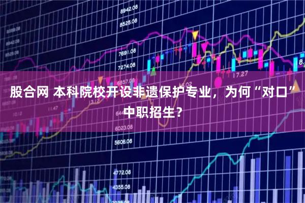 股合网 本科院校开设非遗保护专业，为何“对口”中职招生？