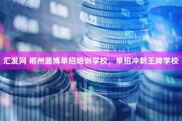 汇发网 郴州蓝博单招培训学校，单招冲刺王牌学校