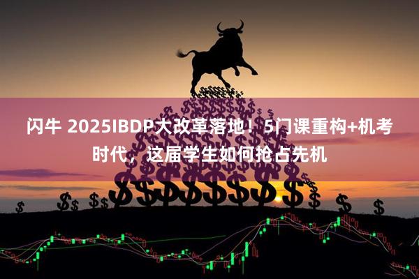 闪牛 2025IBDP大改革落地！5门课重构+机考时代，这届学生如何抢占先机