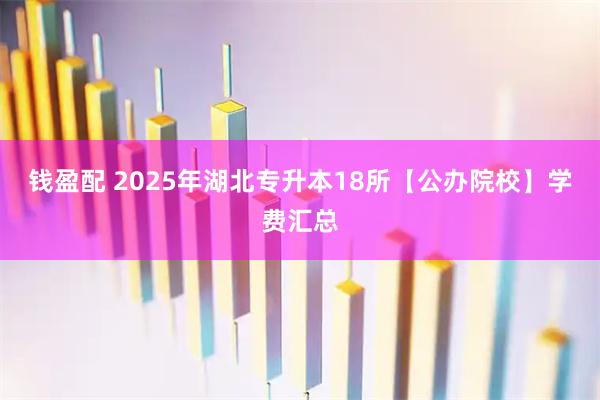 钱盈配 2025年湖北专升本18所【公办院校】学费汇总