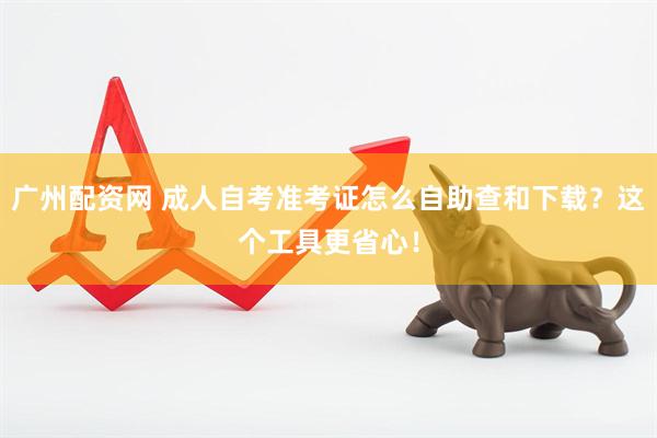 广州配资网 成人自考准考证怎么自助查和下载？这个工具更省心！