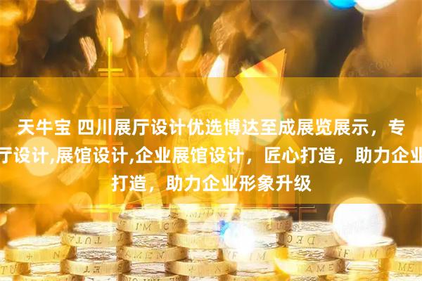 天牛宝 四川展厅设计优选博达至成展览展示，专注企业展厅设计,展馆设计,企业展馆设计，匠心打造，助力企业形象升级