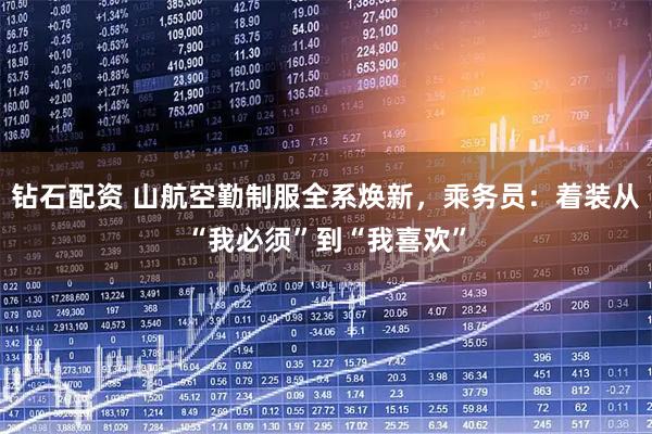 钻石配资 山航空勤制服全系焕新，乘务员：着装从“我必须”到“我喜欢”