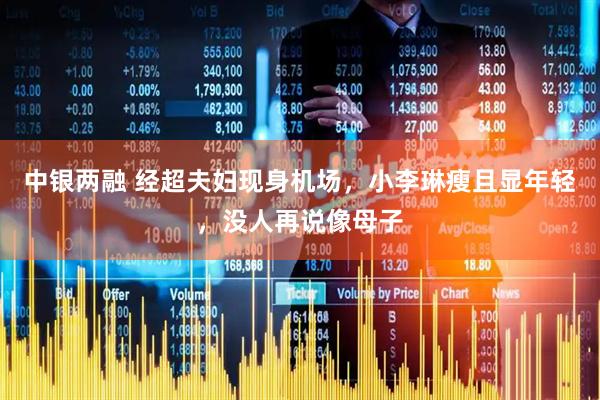 中银两融 经超夫妇现身机场，小李琳瘦且显年轻，没人再说像母子