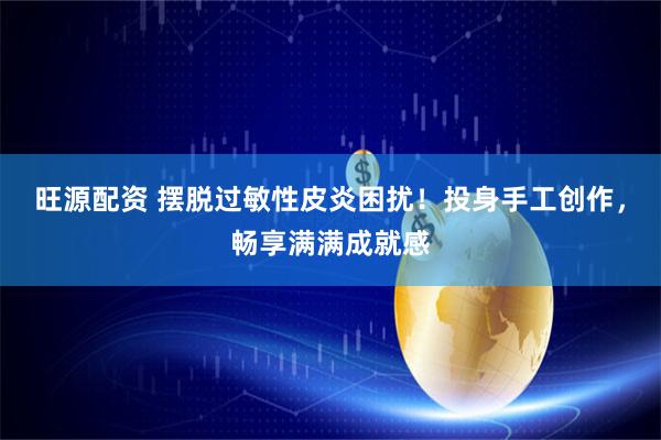 旺源配资 摆脱过敏性皮炎困扰！投身手工创作，畅享满满成就感