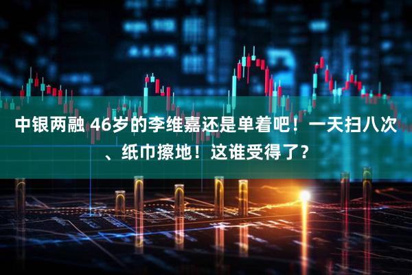 中银两融 46岁的李维嘉还是单着吧！一天扫八次、纸巾擦地！这谁受得了？
