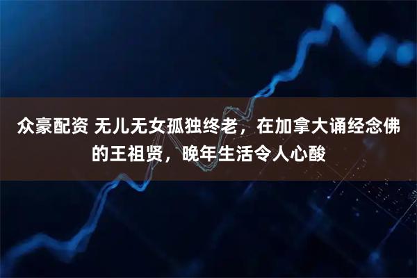 众豪配资 无儿无女孤独终老，在加拿大诵经念佛的王祖贤，晚年生活令人心酸