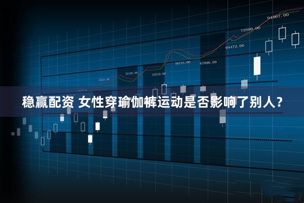 稳赢配资 女性穿瑜伽裤运动是否影响了别人？