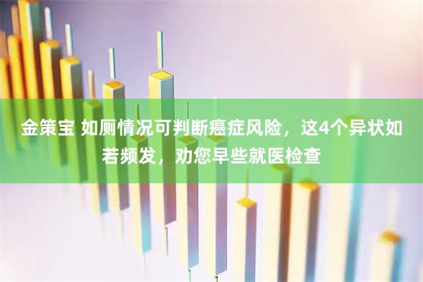 金策宝 如厕情况可判断癌症风险，这4个异状如若频发，劝您早些就医检查