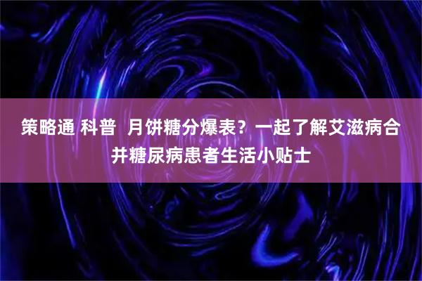 策略通 科普  月饼糖分爆表？一起了解艾滋病合并糖尿病患者生活小贴士