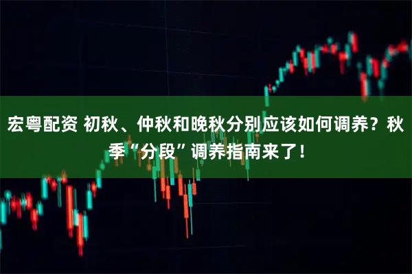 宏粤配资 初秋、仲秋和晚秋分别应该如何调养？秋季“分段”调养指南来了！