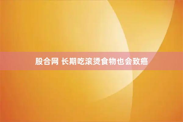 股合网 长期吃滚烫食物也会致癌