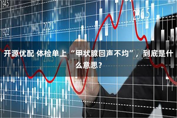 开源优配 体检单上 “甲状腺回声不均”，到底是什么意思？