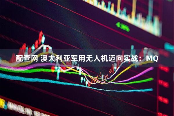 配查网 澳大利亚军用无人机迈向实战：MQ