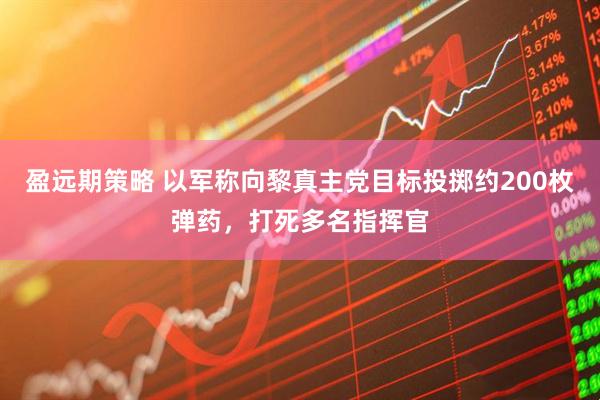 盈远期策略 以军称向黎真主党目标投掷约200枚弹药，打死多名指挥官