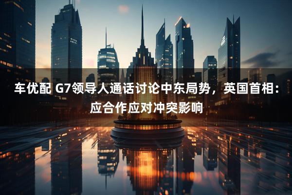 车优配 G7领导人通话讨论中东局势，英国首相：应合作应对冲突影响