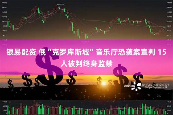 银易配资 俄“克罗库斯城”音乐厅恐袭案宣判 15人被判终身监禁