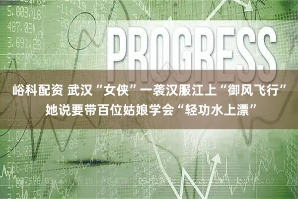 峪科配资 武汉“女侠”一袭汉服江上“御风飞行” 她说要带百位姑娘学会“轻功水上漂”