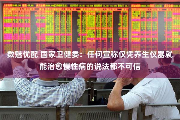 数魅优配 国家卫健委：任何宣称仅凭养生仪器就能治愈慢性病的说法都不可信