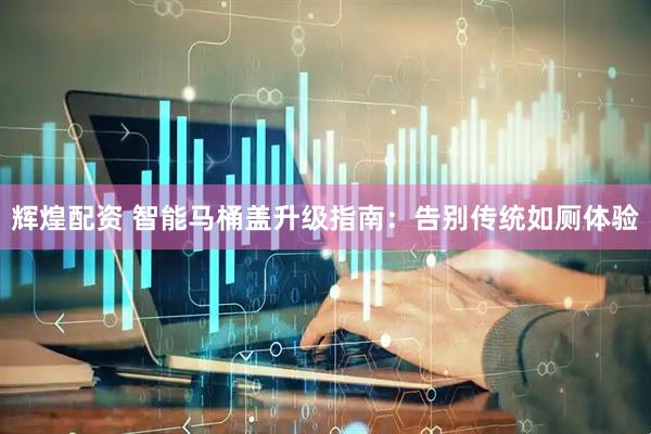 辉煌配资 智能马桶盖升级指南：告别传统如厕体验