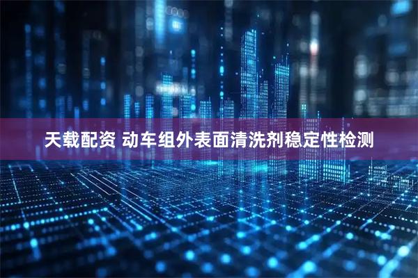 天载配资 动车组外表面清洗剂稳定性检测