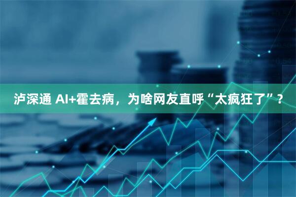 泸深通 AI+霍去病，为啥网友直呼“太疯狂了”？