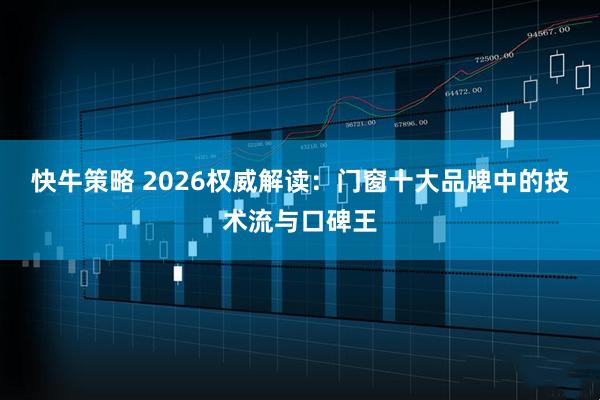 快牛策略 2026权威解读：门窗十大品牌中的技术流与口碑王