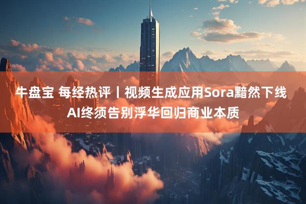 牛盘宝 每经热评丨视频生成应用Sora黯然下线 AI终须告别浮华回归商业本质