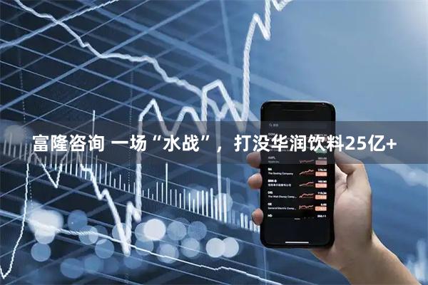 富隆咨询 一场“水战”，打没华润饮料25亿+