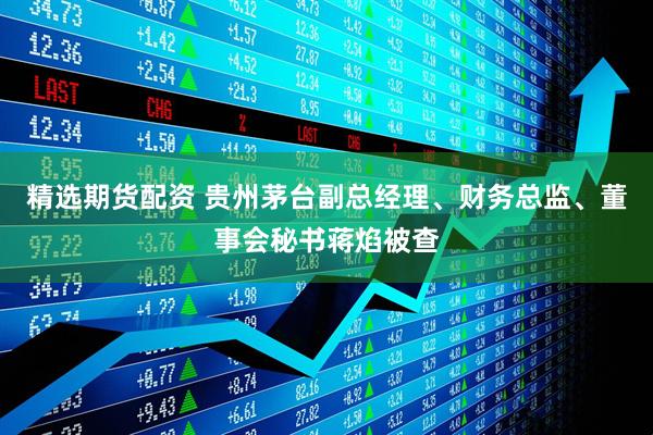 精选期货配资 贵州茅台副总经理、财务总监、董事会秘书蒋焰被查