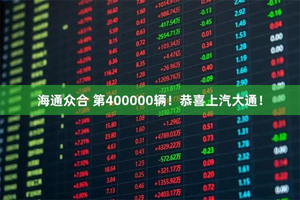 海通众合 第400000辆！恭喜上汽大通！