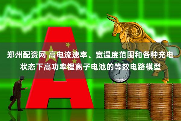 郑州配资网 高电流速率、宽温度范围和各种充电状态下高功率锂离子电池的等效电路模型