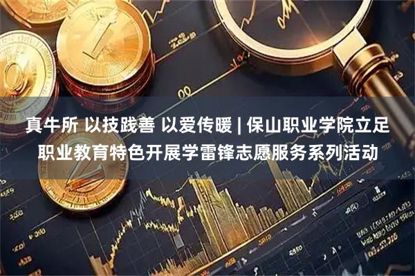 真牛所 以技践善 以爱传暖 | 保山职业学院立足职业教育特色开展学雷锋志愿服务系列活动